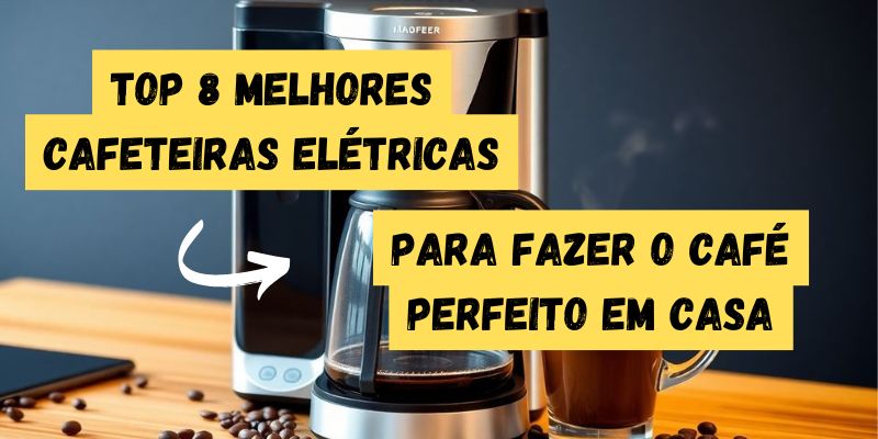 Top 8 Melhores Cafeteiras Elétricas para Fazer o Café Perfeito em Casa