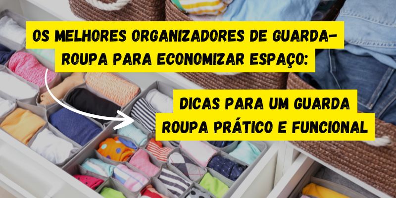 Os Melhores Organizadores de Guarda-Roupa para Economizar Espaço: Dicas para um Guarda-Roupa Prático e Funcional